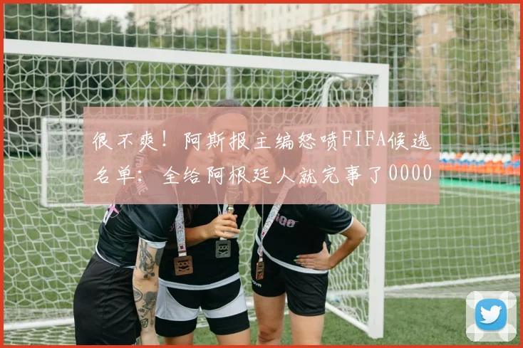 很不爽！阿斯报主编怒喷FIFA候选名单：全给阿根廷人就完事了0000644