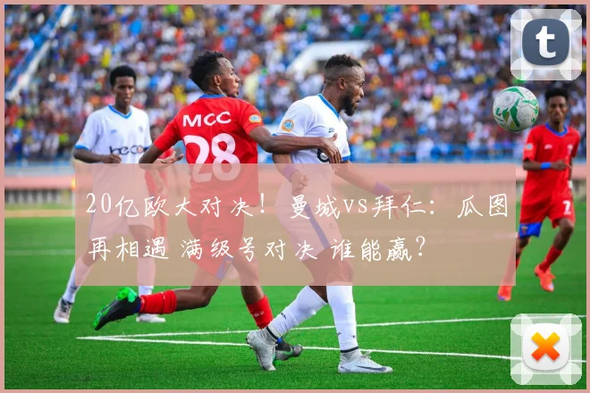 20亿欧大对决！曼城vs拜仁：瓜图再相遇 满级号对决 谁能赢？