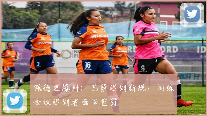 佩德里爆料：巴萨迟到新规，训练会议迟到者面临重罚