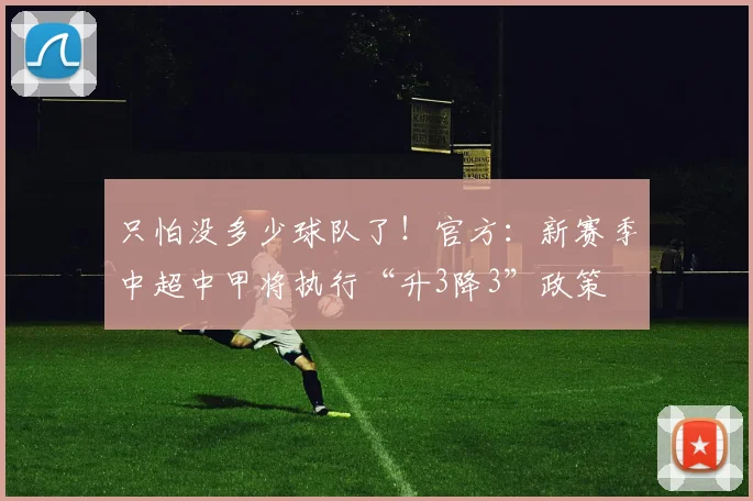 只怕没多少球队了！官方：新赛季中超中甲将执行“升3降3”政策