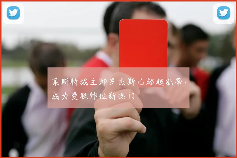 莱斯特城主帅罗杰斯已超越孔蒂，成为曼联帅位新热门