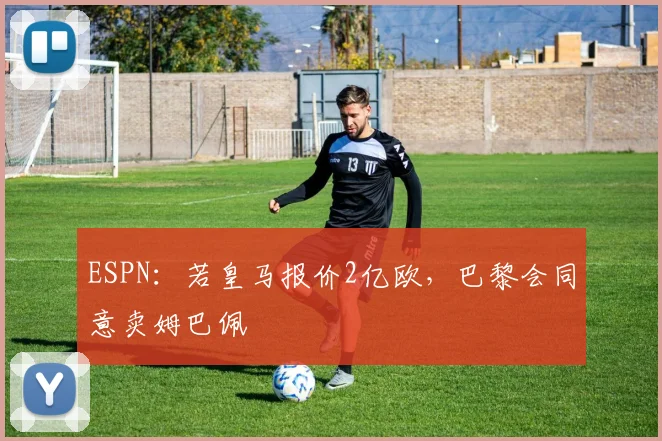 ESPN：若皇马报价2亿欧，巴黎会同意卖姆巴佩