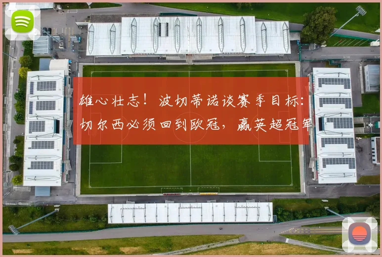 雄心壮志！波切蒂诺谈赛季目标：切尔西必须回到欧冠，赢英超冠军