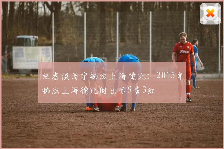 记者谈马宁执法上海德比：2015年执法上海德比时出示9黄3红