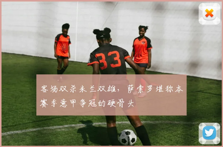 客场双杀米兰双雄，萨索罗堪称本赛季意甲争冠的硬骨头