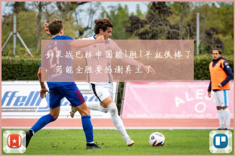 如果战巴林中国能1胜1平就很棒了，若能全胜要感谢真主了