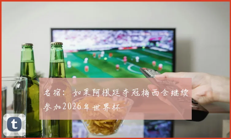名宿：如果阿根廷夺冠梅西会继续参加2026年世界杯