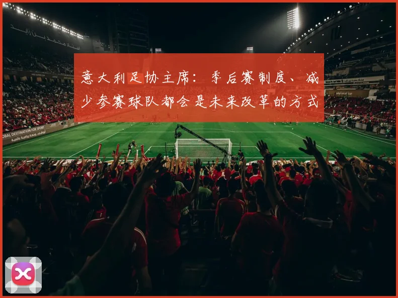 意大利足协主席：季后赛制度、减少参赛球队都会是未来改革的方式