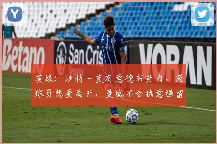英媒：沙特一直有意德布劳内，若球员想要离开，曼城不会执意强留