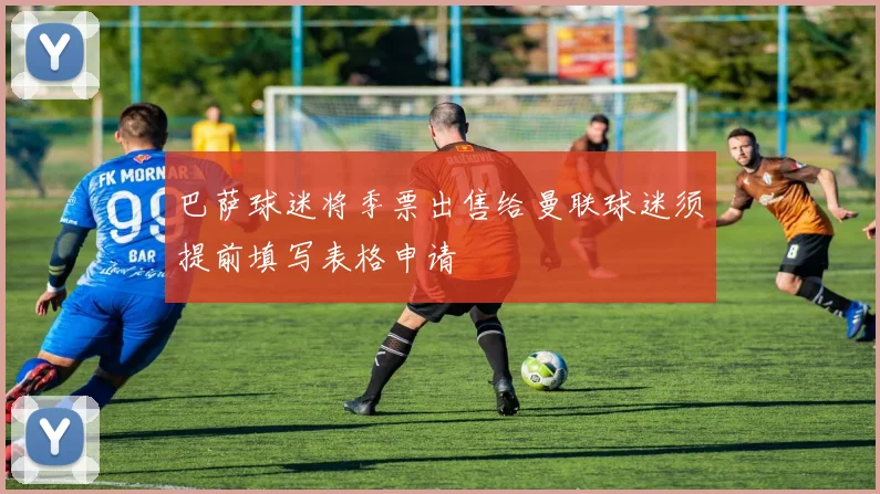 巴萨球迷将季票出售给曼联球迷须提前填写表格申请