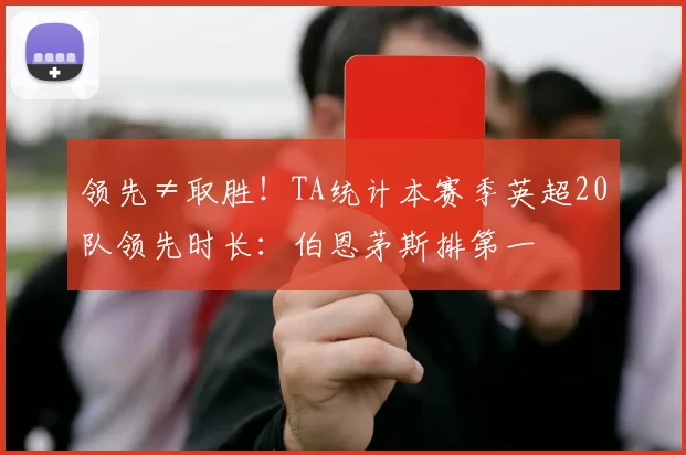 领先≠取胜！TA统计本赛季英超20队领先时长：伯恩茅斯排第一