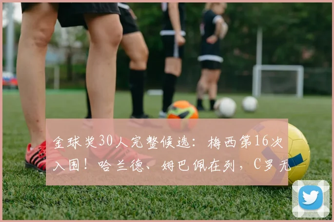 金球奖30人完整候选：梅西第16次入围！哈兰德、姆巴佩在列，C罗无缘