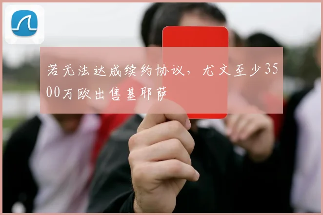 若无法达成续约协议，尤文至少3500万欧出售基耶萨