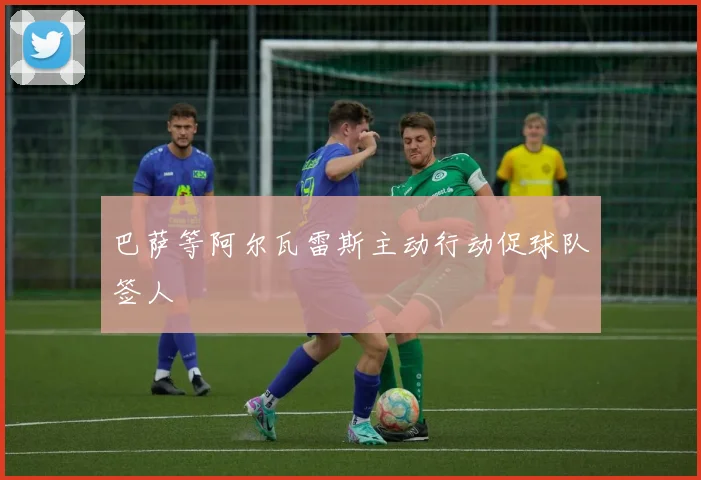 巴萨等阿尔瓦雷斯主动行动促球队签人