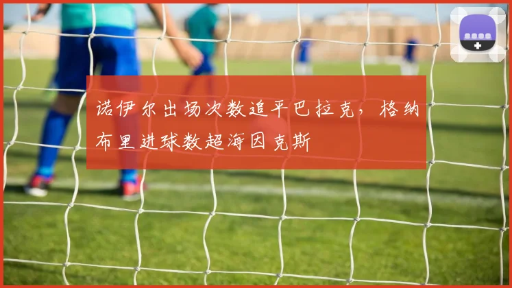 诺伊尔出场次数追平巴拉克，格纳布里进球数超海因克斯