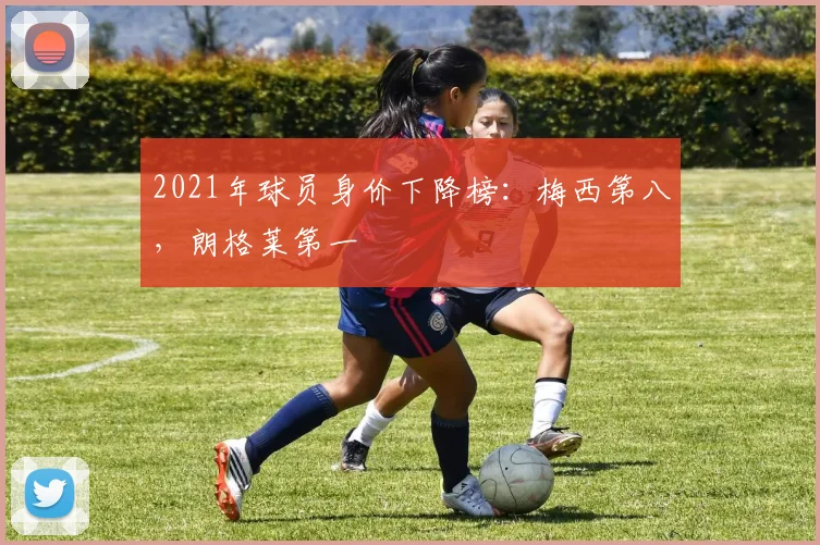 2021年球员身价下降榜：梅西第八，朗格莱第一