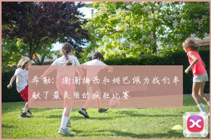 希勒：谢谢梅西和姆巴佩为我们奉献了最美丽的疯狂比赛