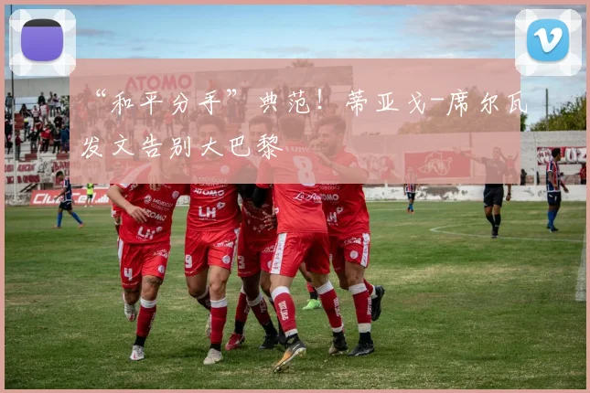 “和平分手”典范！蒂亚戈-席尔瓦发文告别大巴黎
