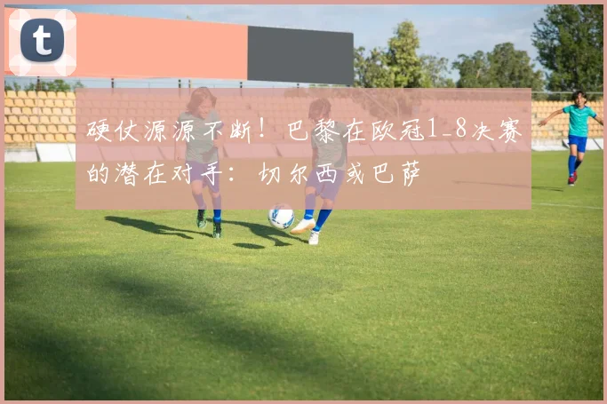 硬仗源源不断！巴黎在欧冠1_8决赛的潜在对手：切尔西或巴萨