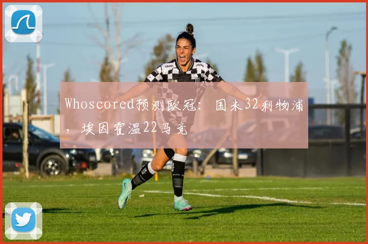 Whoscored预测欧冠：国米32利物浦，埃因霍温22马竞