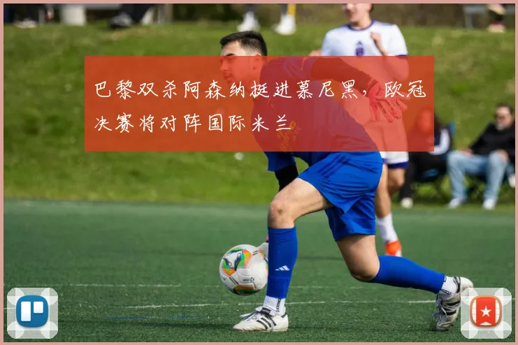 巴黎双杀阿森纳挺进慕尼黑，欧冠决赛将对阵国际米兰