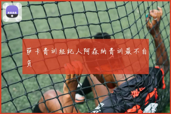 萨卡青训经纪人阿森纳青训最不自负