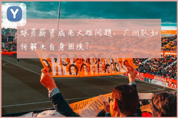 球员薪资成老大难问题，广州队如何解决自身困境？