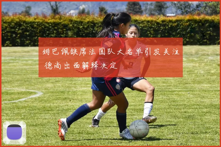姆巴佩缺席法国队大名单引发关注 德尚出面解释决定
