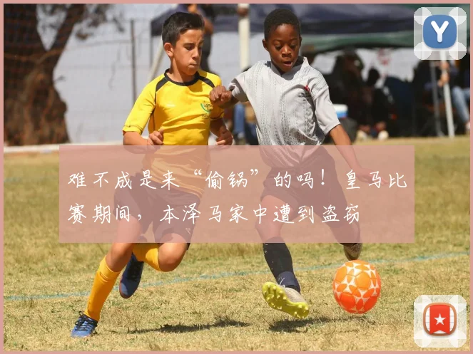 难不成是来“偷锅”的吗！皇马比赛期间，本泽马家中遭到盗窃