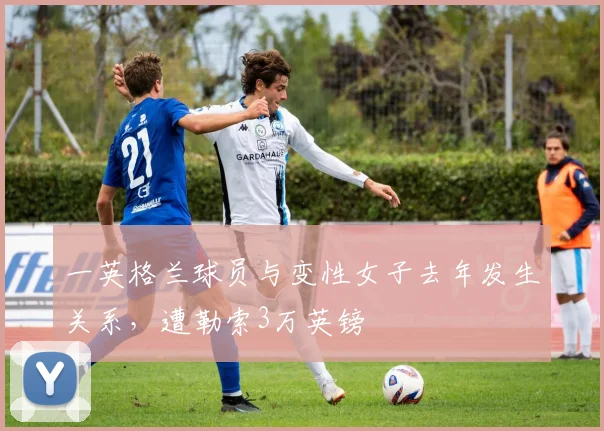 一英格兰球员与变性女子去年发生关系，遭勒索3万英镑