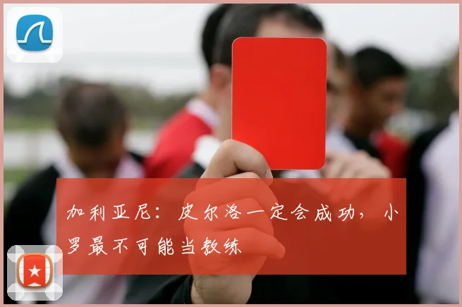 加利亚尼：皮尔洛一定会成功，小罗最不可能当教练