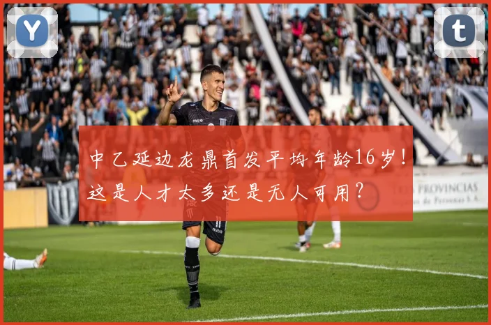 中乙延边龙鼎首发平均年龄16岁！这是人才太多还是无人可用？