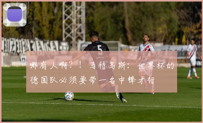 哪有人啊？！马特乌斯：世界杯的德国队必须要带一名中锋才行