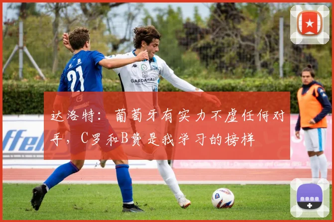 达洛特：葡萄牙有实力不虚任何对手，C罗和B费是我学习的榜样