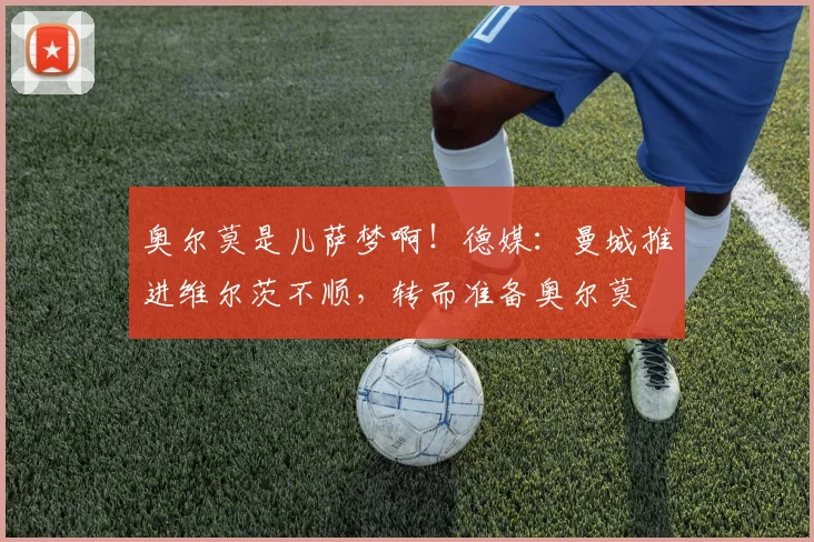 奥尔莫是儿萨梦啊！德媒：曼城推进维尔茨不顺，转而准备奥尔莫