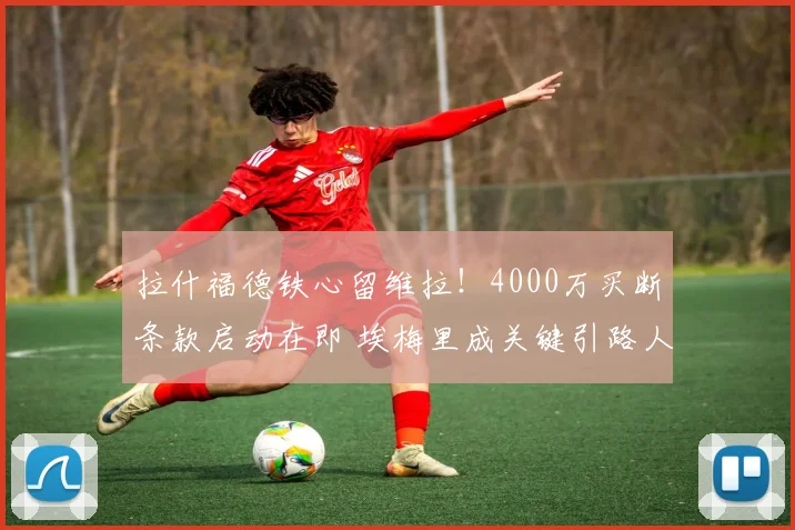 拉什福德铁心留维拉！4000万买断条款启动在即 埃梅里成关键引路人