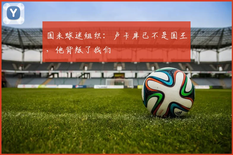 国米球迷组织：卢卡库已不是国王，他背叛了我们