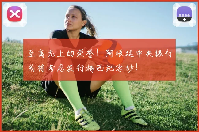 至高无上的荣誉！阿根廷中央银行或将考虑发行梅西纪念钞！