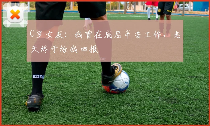 C罗女友：我曾在底层辛苦工作，老天终于给我回报