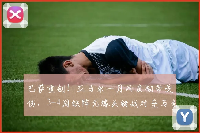 巴萨重创！亚马尔一月两度韧带受伤，3-4周缺阵无缘关键战对垒马竞