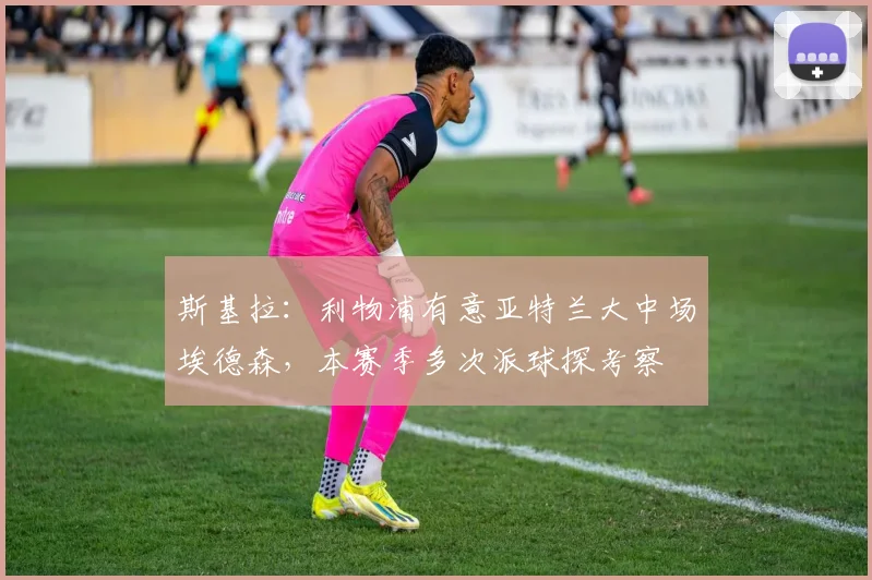 斯基拉：利物浦有意亚特兰大中场埃德森，本赛季多次派球探考察