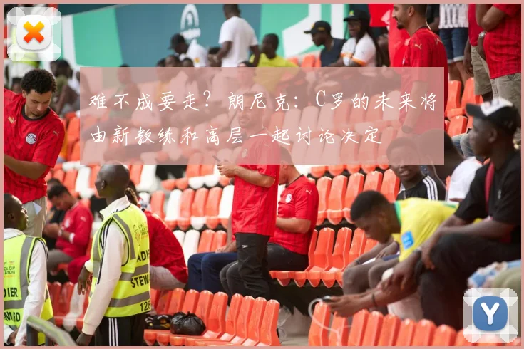难不成要走？朗尼克：C罗的未来将由新教练和高层一起讨论决定