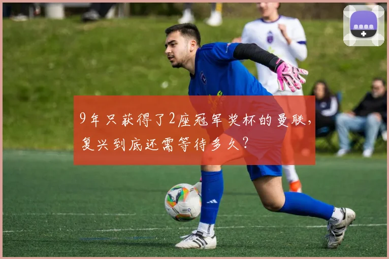 9年只获得了2座冠军奖杯的曼联，复兴到底还需等待多久？