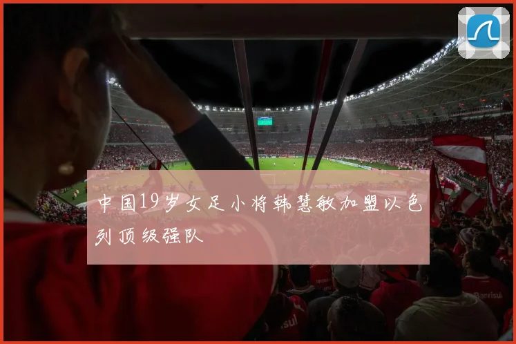 中国19岁女足小将韩慧敏加盟以色列顶级强队