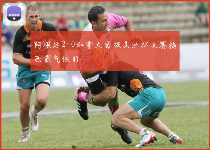 阿根廷2-0加拿大晋级美洲杯决赛梅西霸气依旧