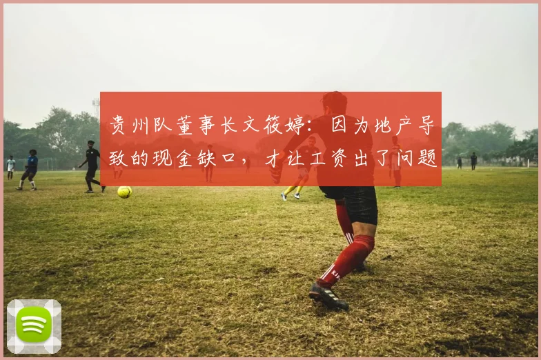贵州队董事长文筱婷：因为地产导致的现金缺口，才让工资出了问题
