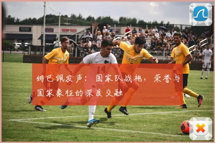 姆巴佩发声：国家队战袍，荣誉与国家象征的深度交融