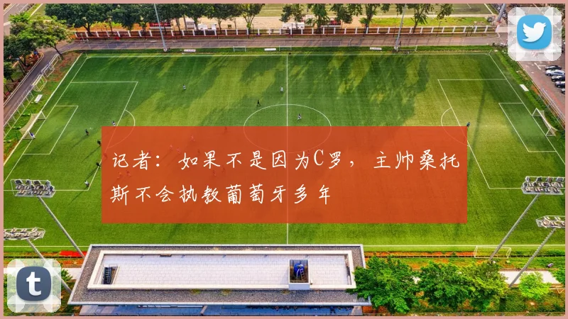 记者：如果不是因为C罗，主帅桑托斯不会执教葡萄牙多年