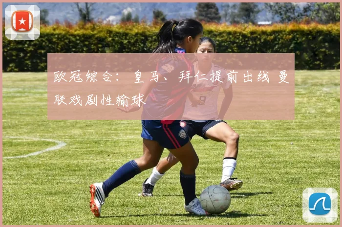 欧冠综合：皇马、拜仁提前出线 曼联戏剧性输球