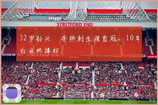 32岁孙兴慜夺热刺生涯首冠，10年白衣终捧杯